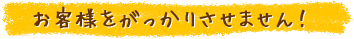 お客さまをがっかりさせません！