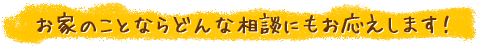 お家の事ならどんな相談にもお応えします！