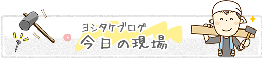 ヨシタケブログ　今日の現場